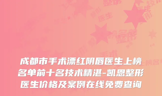成都市手术漂红阴唇医生上榜名单前十名技术精湛-凯恩整形医生价格及案例在线免费查询