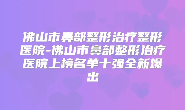 佛山市鼻部整形整形医院-佛山市鼻部整形医院上榜名单十强全新爆出