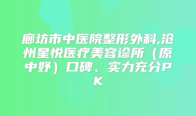 廊坊市中医院整形外科,沧州星悦医疗美容诊所(原中妤)口碑、实力充分PK