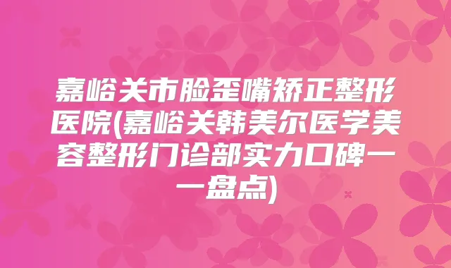 嘉峪关市脸歪嘴矫正整形医院(嘉峪关韩美尔医学美容整形门诊部实力口碑一一盘点)
