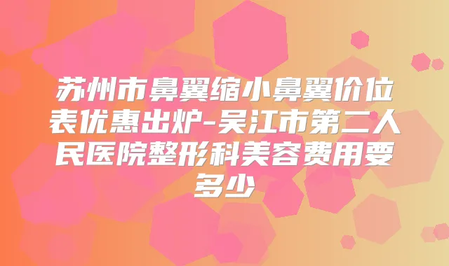 苏州市鼻翼缩小鼻翼价位表优惠出炉-吴江市第二人民医院整形科美容费用要多少