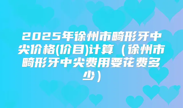 2025年徐州市畸形牙中尖价格(价目)计算(徐州市畸形牙中尖费用要花费多少)