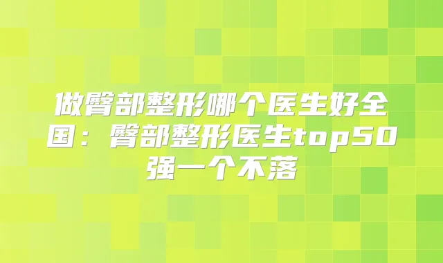 做臀部整形哪个医生好全国:臀部整形医生top50强一个不落
