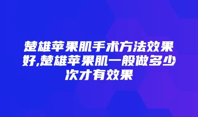 楚雄苹果肌手术方法效果好,楚雄苹果肌一般做多少次才有效果