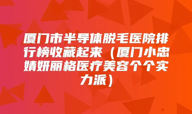 厦门市半导体脱毛医院排行榜收藏起来(厦门小忠婧妍丽格医疗美容个个实力派)