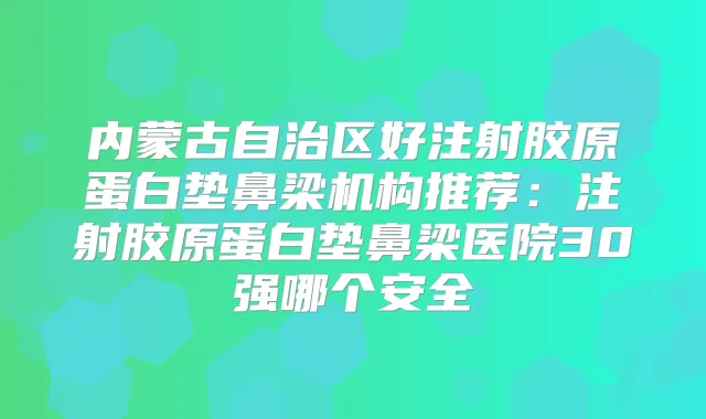 内蒙古自治区好注射胶原蛋白垫鼻梁机构推荐：注射胶原蛋白垫鼻梁医院30强哪个安全