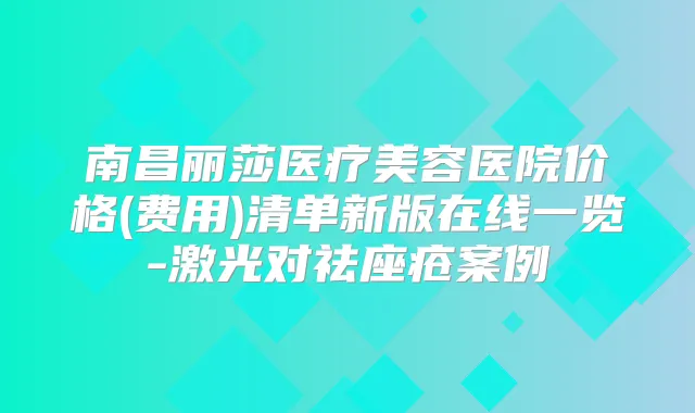 南昌丽莎医疗美容医院价格(费用)清单新版在线一览-激光对祛座疮案例