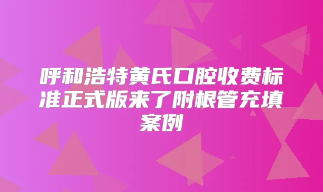title="呼和浩特黄氏口腔收费标准正式版来了附根管充填案例"