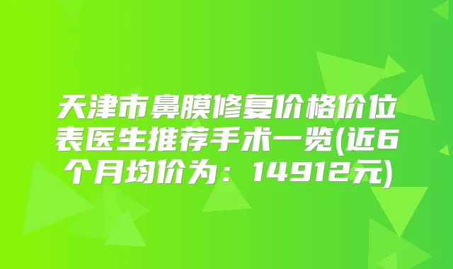 天津市鼻膜修复价格价位表医生推荐手术一览(近6个月均价为：14912元)
