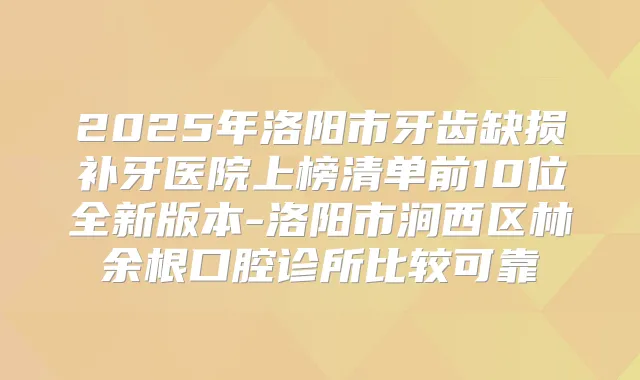 2025年洛阳市牙齿缺损补牙医院上榜清单前10位全新版本-洛阳市涧西区林余根口腔诊所比较可靠