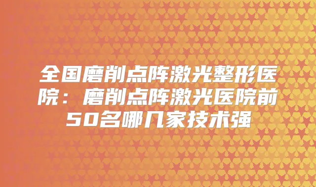 全国磨削点阵激光整形医院:磨削点阵激光医院前50名哪几家技术强