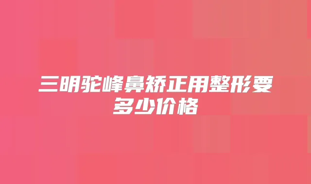三明驼峰鼻矫正用整形要多少价格