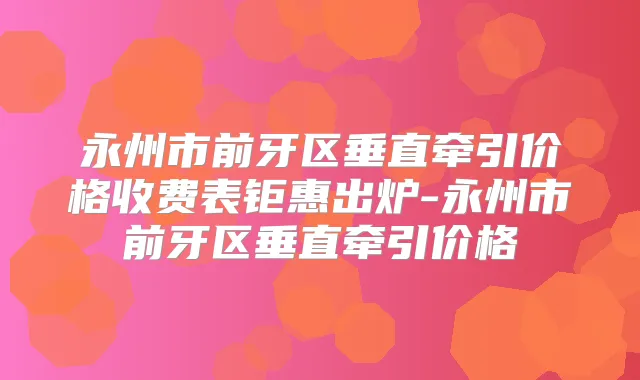 永州市前牙区垂直牵引价格收费表钜惠出炉-永州市前牙区垂直牵引价格