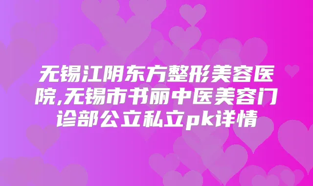 无锡江阴东方整形美容医院,无锡市书丽中医美容门诊部公立私立pk详情