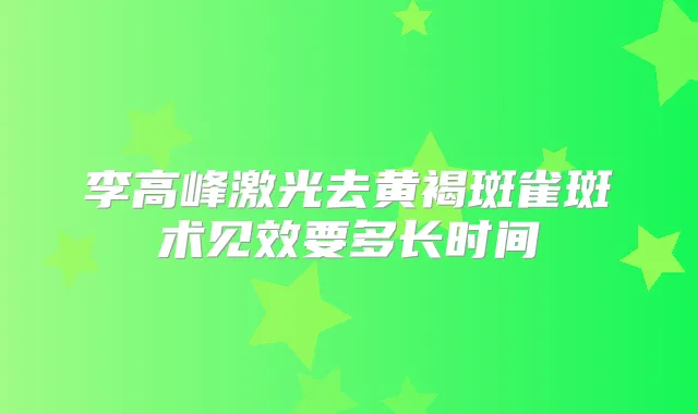 李高峰激光去黄褐斑雀斑术见效要多长时间