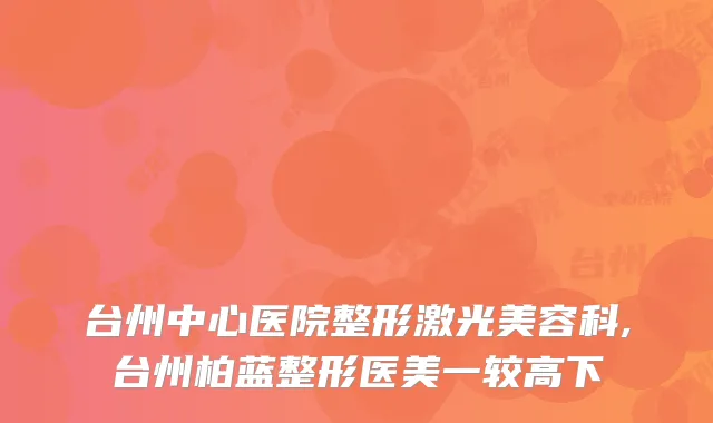 台州中心医院整形激光美容科,台州柏蓝整形医美一较高下