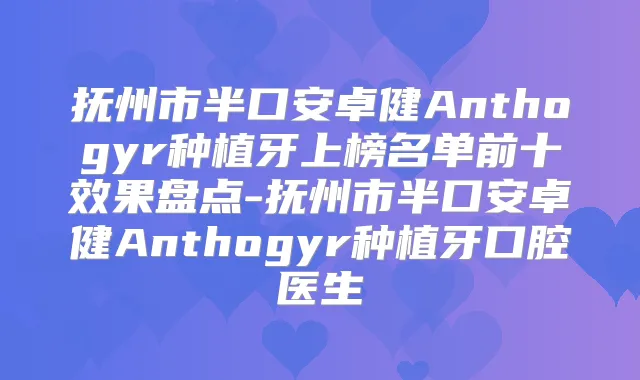 抚州市半口安卓健Anthogyr种植牙上榜名单前十效果盘点-抚州市半口安卓健Anthogyr种植牙口腔医生