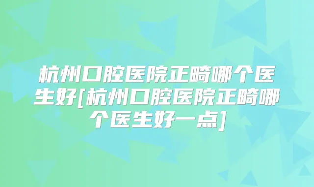 杭州口腔医院正畸哪个医生好[杭州口腔医院正畸哪个医生好一点]