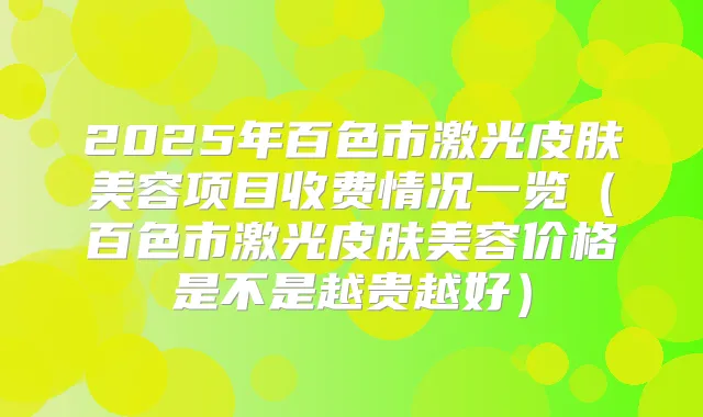 2025年百色市激光皮肤美容项目收费情况一览（百色市激光皮肤美容价格是不是越贵越好）
