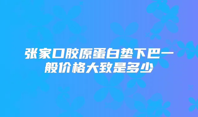 张家口胶原蛋白垫下巴一般价格大致是多少