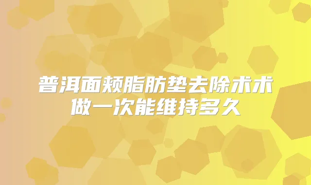 普洱面颊脂肪垫去除术术做一次能维持多久