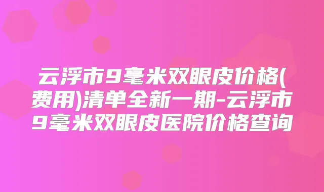 云浮市9毫米双眼皮价格(费用)清单全新一期-云浮市9毫米双眼皮医院价格查询