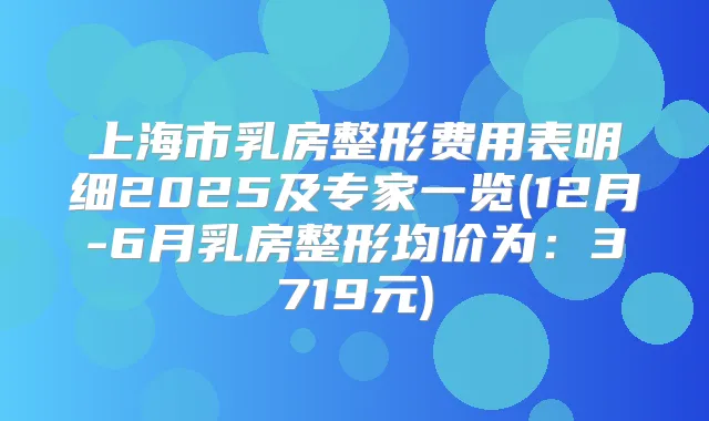 上海市乳房整形费用表明细2025及专家一览(12月-6月乳房整形均价为:3719元)