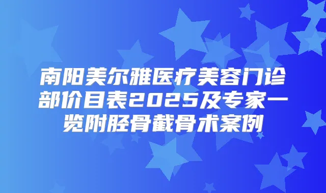 南阳美尔雅医疗美容门诊部价目表2025及专家一览附胫骨截骨术案例