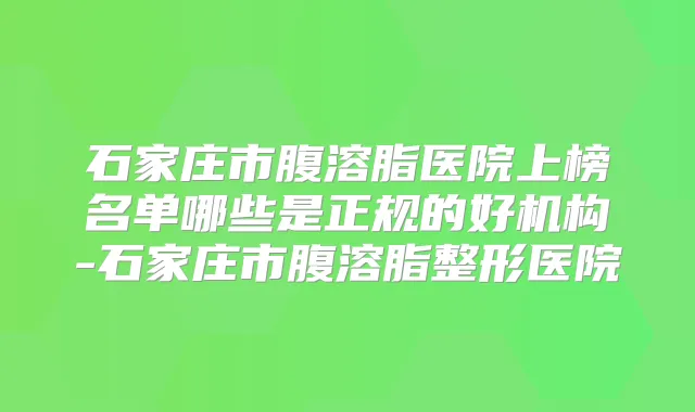 石家庄市腹溶脂医院上榜名单哪些是正规的好机构-石家庄市腹溶脂整形医院
