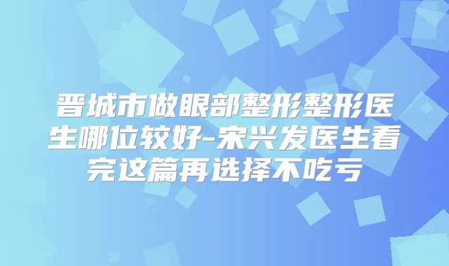 晋城市做眼部整形整形医生哪位较好-宋兴发医生看完这篇再选择不吃亏