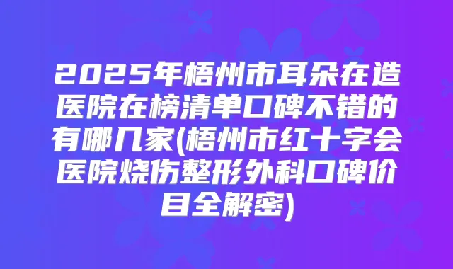2025年梧州市耳朵在造医院在榜清单口碑不错的有哪几家(梧州市红十字会医院烧伤整形外科口碑价目全解密)