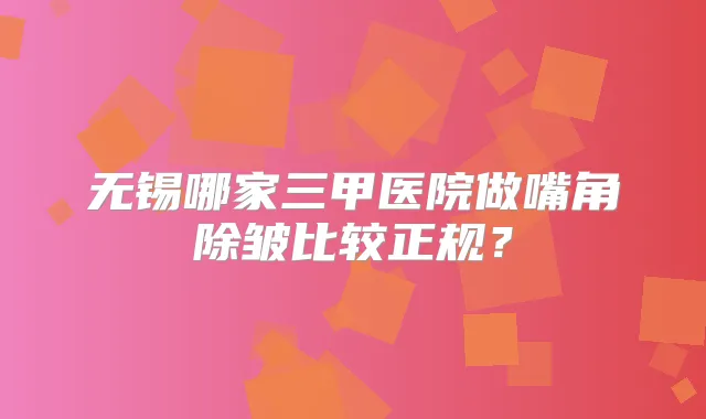 无锡哪家三甲医院做嘴角除皱比较正规?