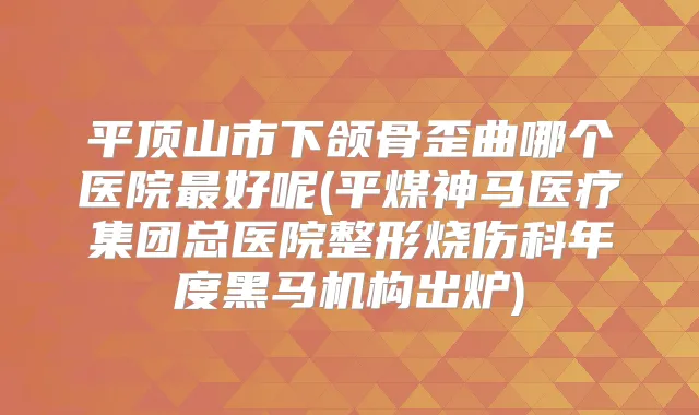 平顶山市下颌骨歪曲哪个医院好呢(平煤神马医疗集团总医院整形烧伤科年度黑马机构出炉)