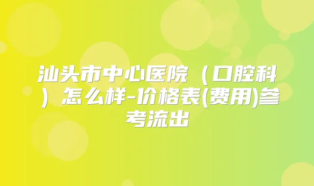 汕头市中心医院(口腔科)怎么样-价格表(费用)参考流出