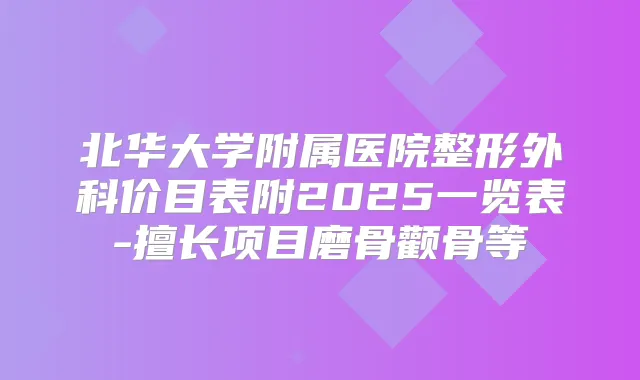 北华大学附属医院整形外科价目表附2025一览表-擅长项目磨骨颧骨等