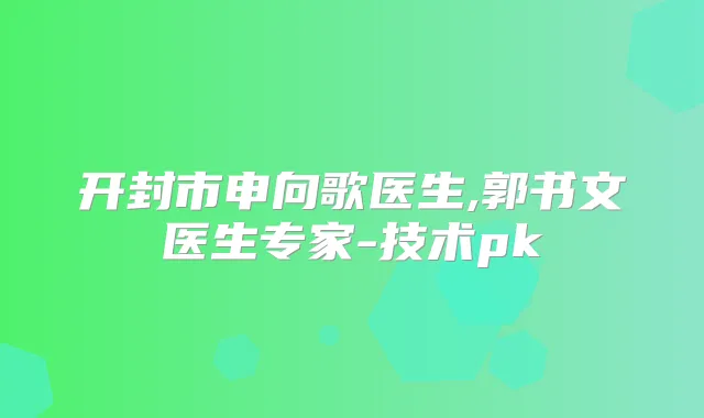 开封市申向歌医生,郭书文医生专家-技术pk