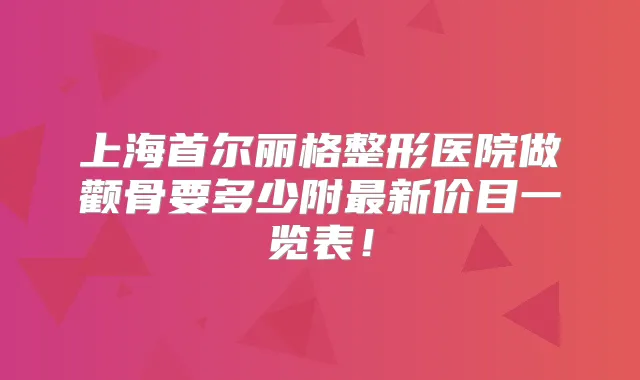 上海首尔丽格整形医院做颧骨要多少附新价目一览表!