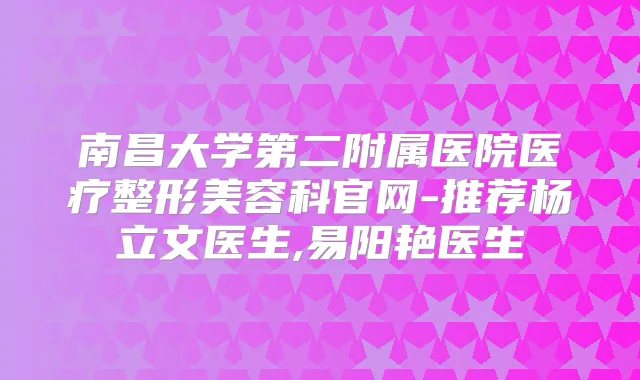 南昌大学第二附属医院医疗整形美容科官网-推荐杨立文医生,易阳艳医生