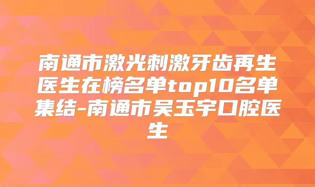 南通市激光刺激牙齿再生医生在榜名单top10名单集结-南通市吴玉宇口腔医生