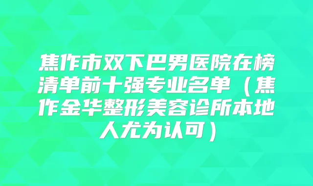 焦作市双下巴男医院在榜清单前十强专业名单（焦作金华整形美容诊所本地人尤为认可）