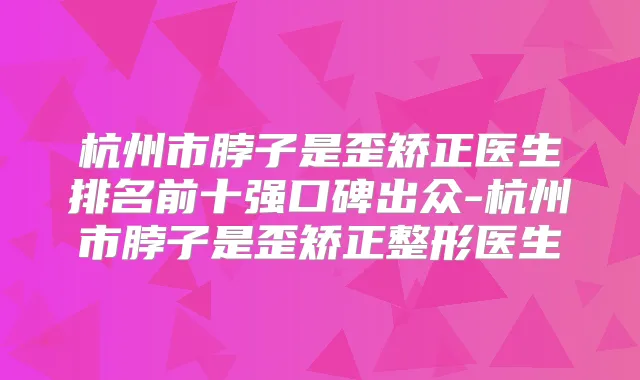 杭州市脖子是歪矫正医生排名前十强口碑出众-杭州市脖子是歪矫正整形医生
