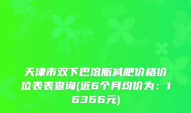 天津市双下巴溶脂减肥价格价位表表查询(近6个月均价为:16366元)