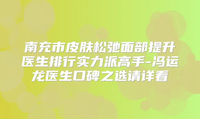 南充市皮肤松弛面部提升医生排行实力派高手-冯运龙医生口碑之选请详看