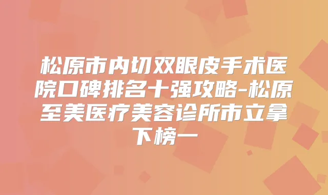 松原市内切双眼皮手术医院口碑排名十强攻略-松原至美医疗美容诊所市立拿下榜一