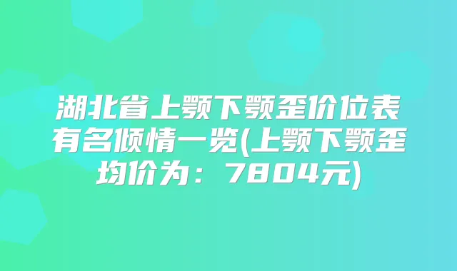 湖北省上颚下颚歪价位表有名倾情一览(上颚下颚歪均价为:7804元)