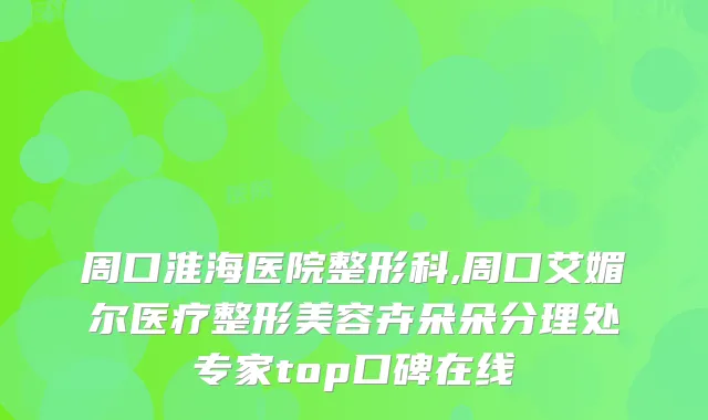 周口淮海医院整形科,周口艾媚尔医疗整形美容卉朵朵分理处专家top口碑在线