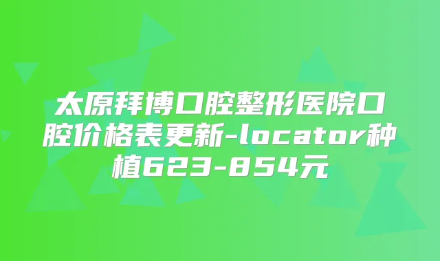 太原拜博口腔整形医院口腔价格表更新-locator种植623-854元