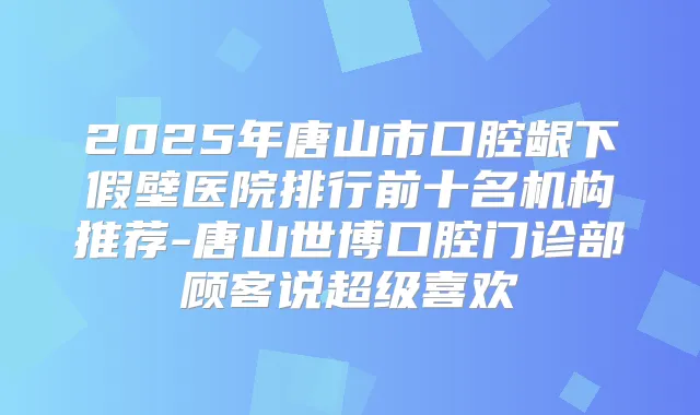 2025年唐山市口腔龈下假壁医院排行前十名机构推荐-唐山世博口腔门诊部顾客说超级喜欢