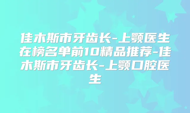 佳木斯市牙齿长-上颚医生在榜名单前10精品推荐-佳木斯市牙齿长-上颚口腔医生