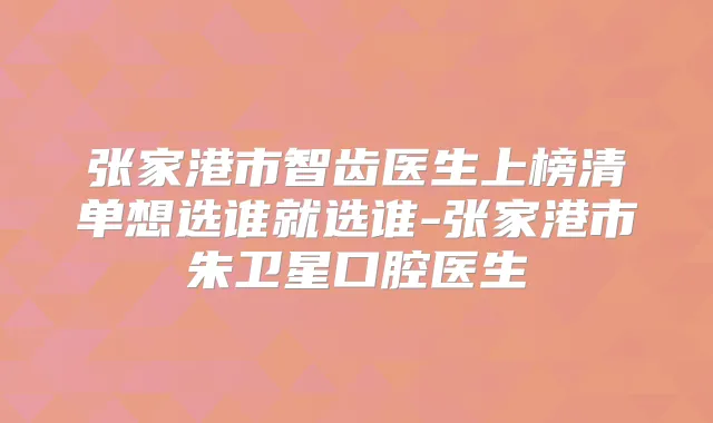 张家港市智齿医生上榜清单想选谁就选谁-张家港市朱卫星口腔医生